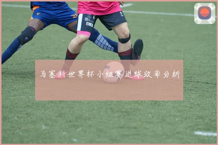 马塞科世界杯小组赛进球效率分析