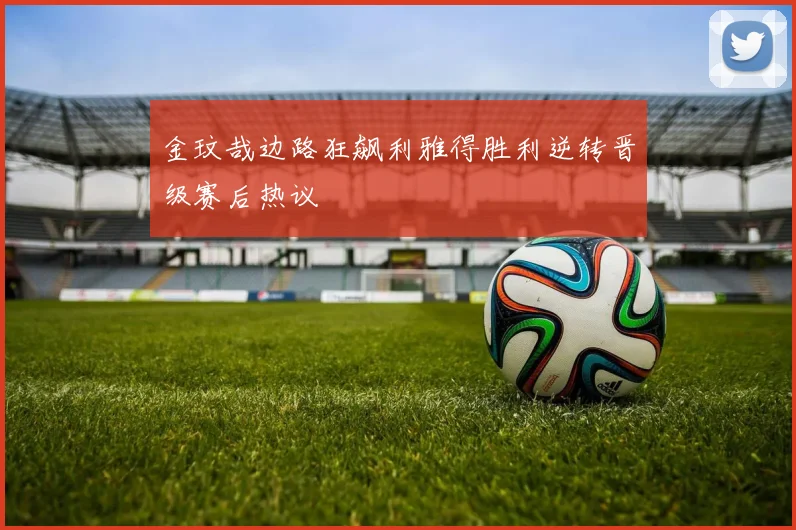 金玟哉边路狂飙利雅得胜利逆转晋级赛后热议