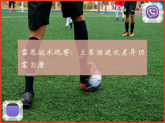 雷恩战术观察：主客场进攻差异仍需打磨