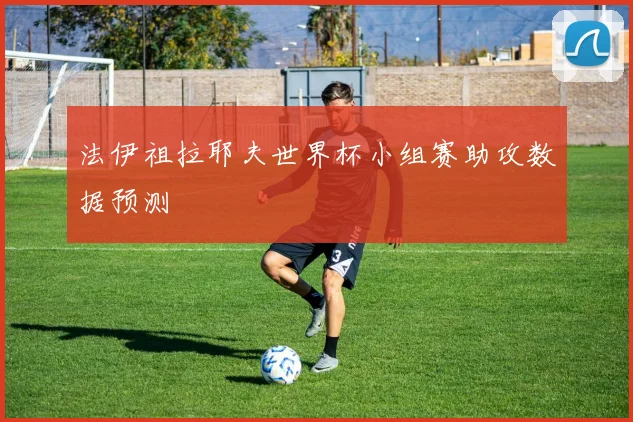 法伊祖拉耶夫世界杯小组赛助攻数据预测