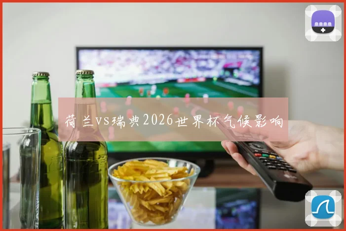 荷兰vs瑞典2026世界杯气候影响