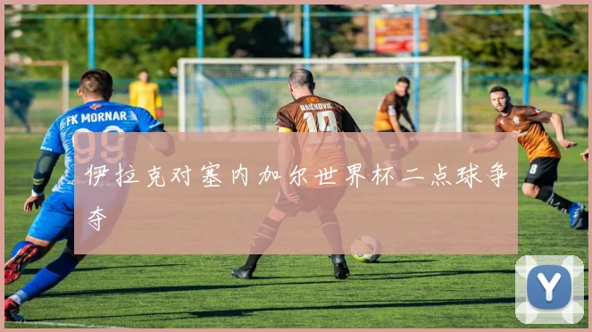 伊拉克对塞内加尔世界杯二点球争夺