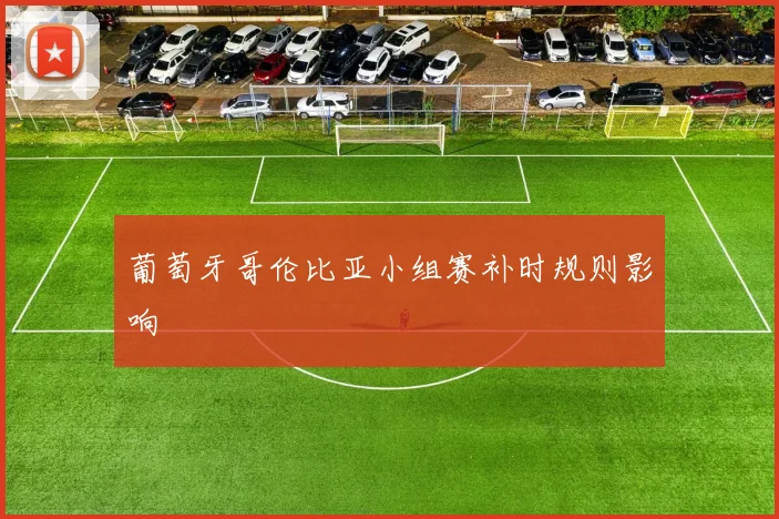 葡萄牙哥伦比亚小组赛补时规则影响