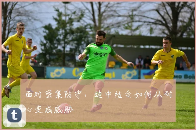 面对密集防守，边中结合如何从耐心变成威胁