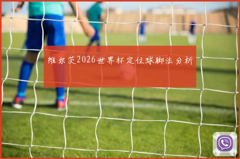 维尔茨2026世界杯定位球脚法分析