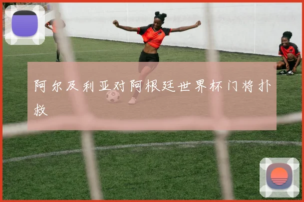 阿尔及利亚对阿根廷世界杯门将扑救