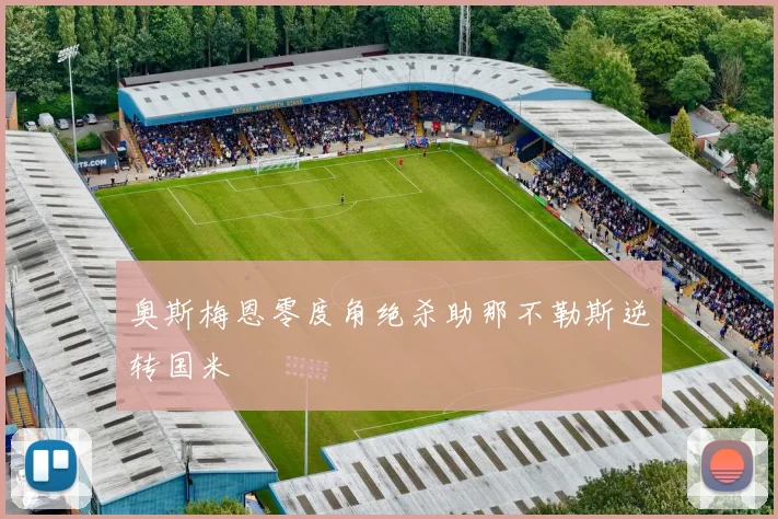 奥斯梅恩零度角绝杀助那不勒斯逆转国米