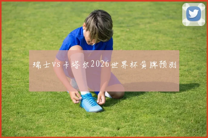 瑞士vs卡塔尔2026世界杯黄牌预测