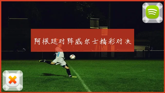阿根廷对阵威尔士精彩对决