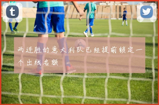 两连胜的意大利队已经提前锁定一个出线名额