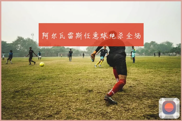 阿尔瓦雷斯任意球绝杀全场