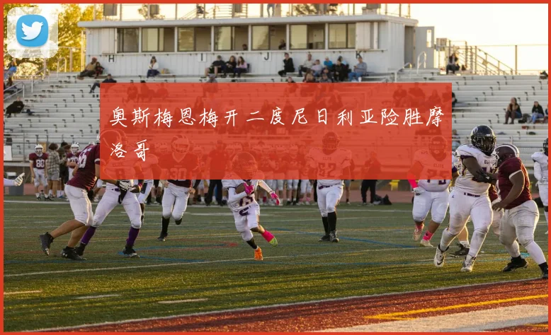 奥斯梅恩梅开二度尼日利亚险胜摩洛哥