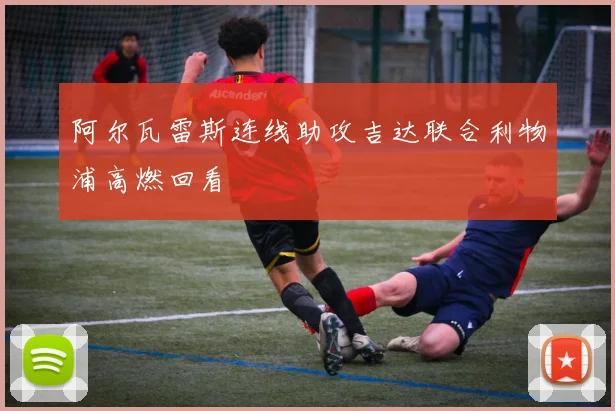 阿尔瓦雷斯连线助攻吉达联合利物浦高燃回看