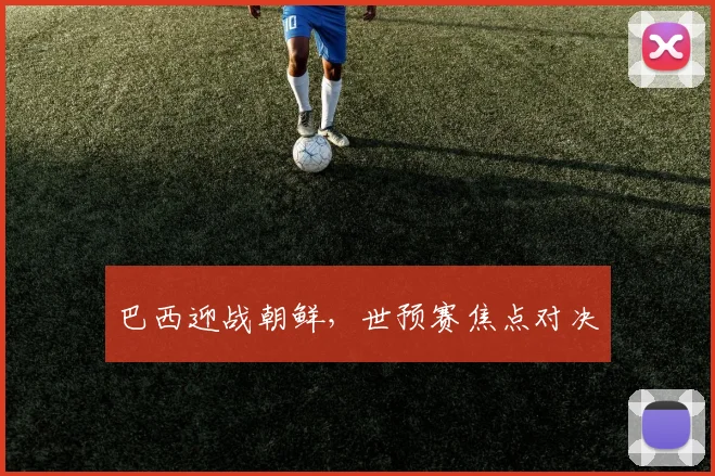 巴西迎战朝鲜，世预赛焦点对决