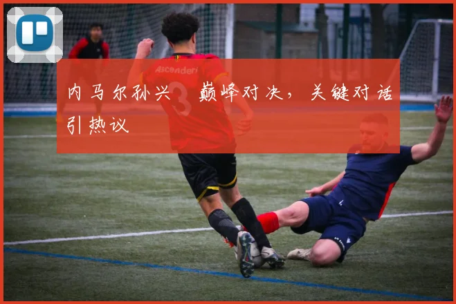 内马尔孙兴慜巅峰对决，关键对话引热议