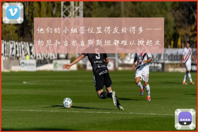 他们的小组签位显得友好得多——约旦和吉尔吉斯斯坦都难以掀起太大波澜