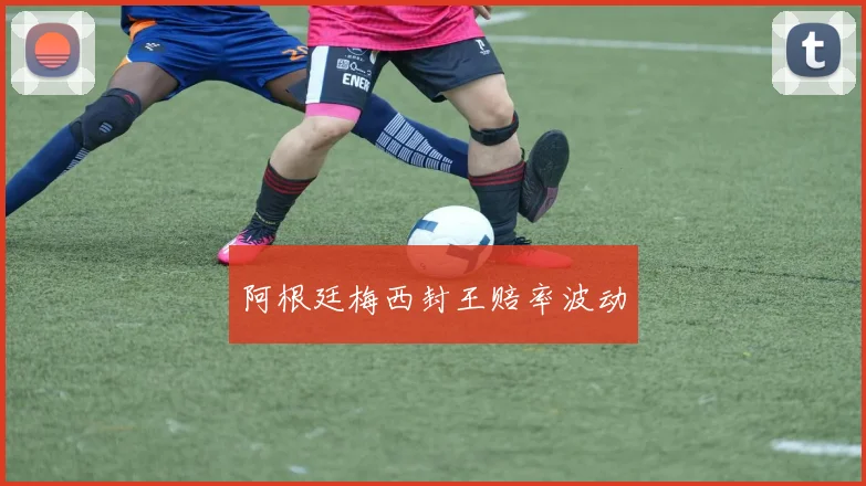阿根廷梅西封王赔率波动
