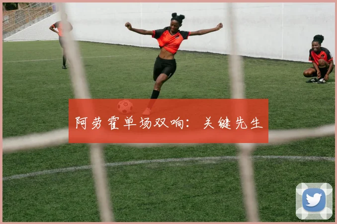 阿劳霍单场双响：关键先生
