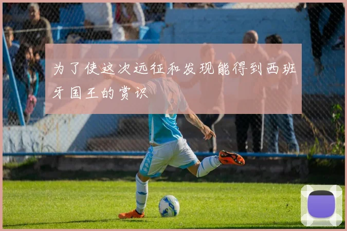 为了使这次远征和发现能得到西班牙国王的赏识