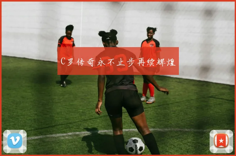 C罗传奇永不止步再续辉煌