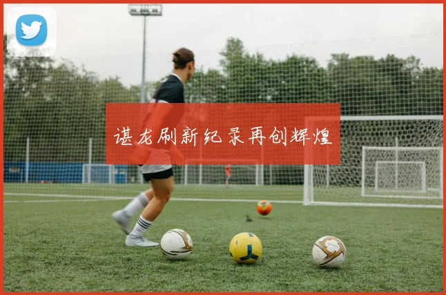 谌龙刷新纪录再创辉煌