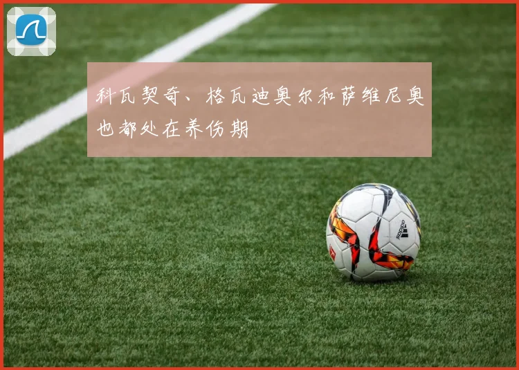 科瓦契奇、格瓦迪奥尔和萨维尼奥也都处在养伤期