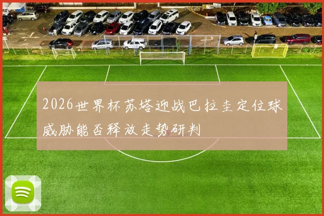 2026世界杯苏塔迎战巴拉圭定位球威胁能否释放走势研判