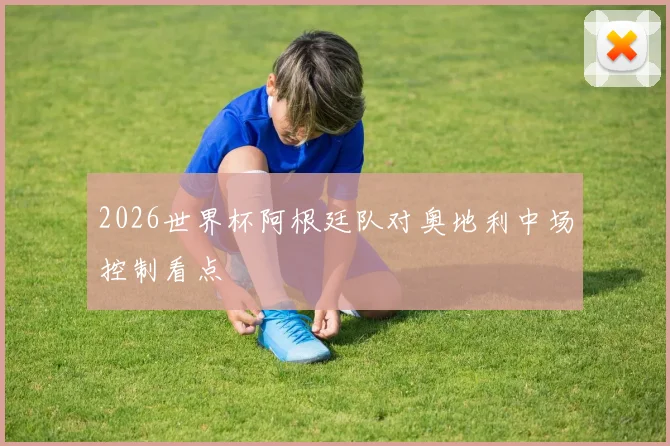 2026世界杯阿根廷队对奥地利中场控制看点