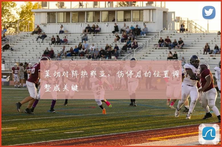 莱切对阵热那亚,伤停后的位置调整成关键