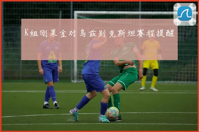 K组刚果金对乌兹别克斯坦赛程提醒