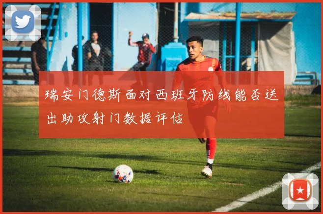 瑞安门德斯面对西班牙防线能否送出助攻射门数据评估
