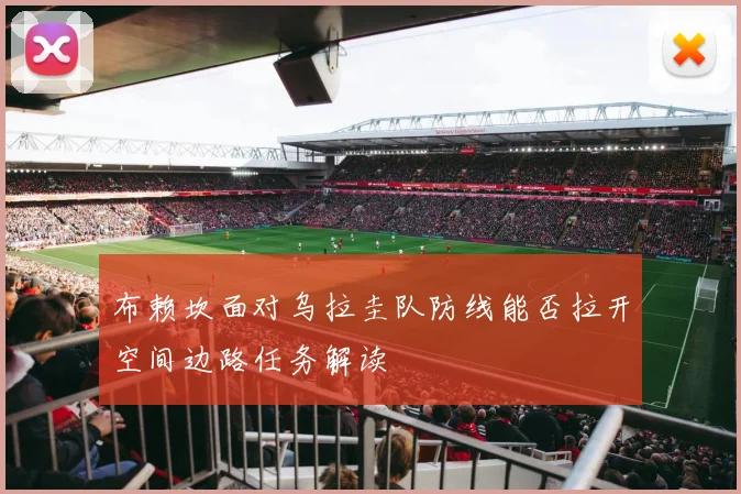 布赖坎面对乌拉圭队防线能否拉开空间边路任务解读