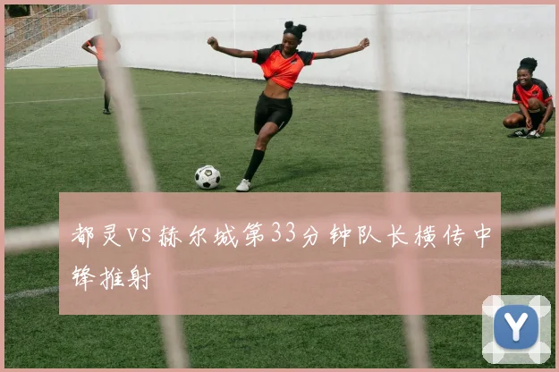 都灵vs赫尔城第33分钟队长横传中锋推射
