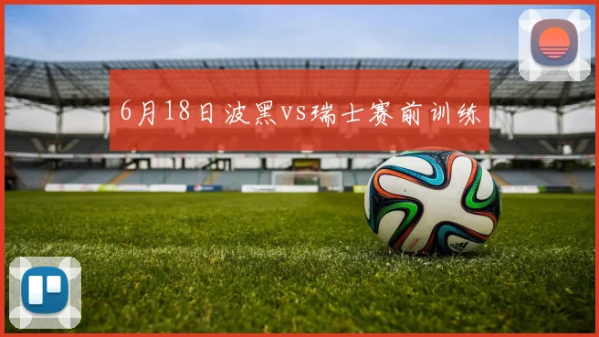 6月18日波黑vs瑞士赛前训练