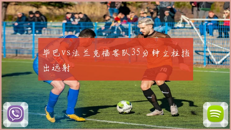毕巴vs法兰克福客队35分钟立柱挡出远射