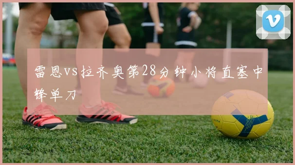 雷恩vs拉齐奥第28分钟小将直塞中锋单刀