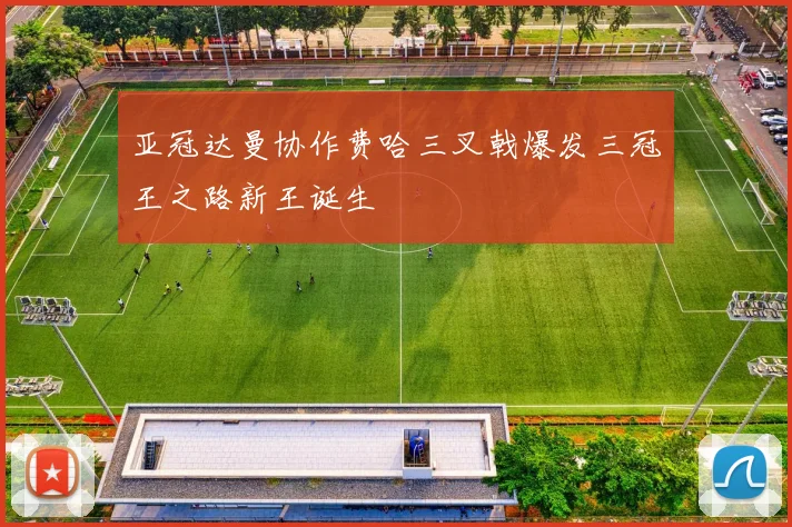 亚冠达曼协作费哈三叉戟爆发三冠王之路新王诞生