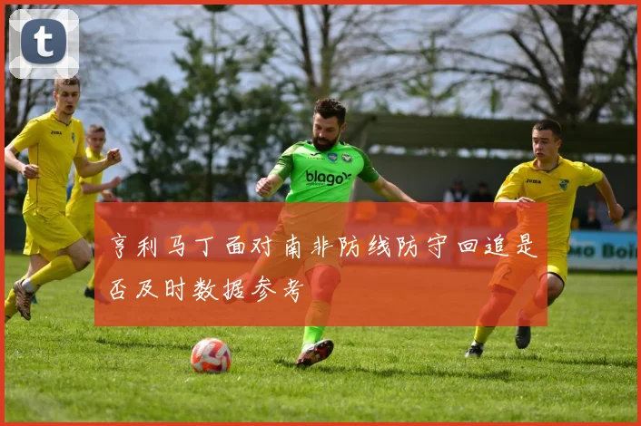 亨利马丁面对南非防线防守回追是否及时数据参考