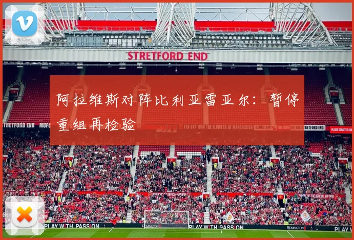 阿拉维斯对阵比利亚雷亚尔：暂停重组再检验