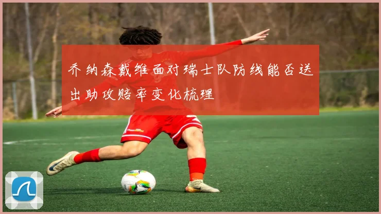 乔纳森戴维面对瑞士队防线能否送出助攻赔率变化梳理