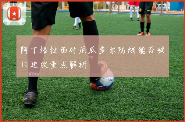 阿丁格拉面对厄瓜多尔防线能否破门进攻重点解析