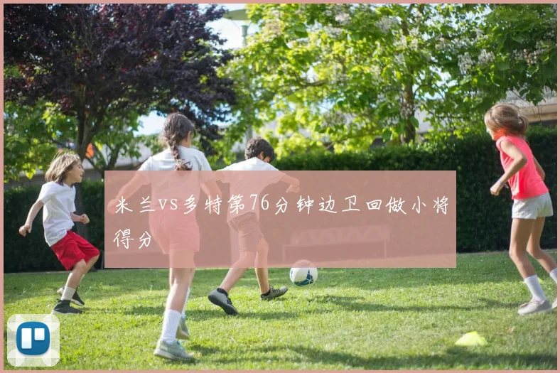 米兰vs多特第76分钟边卫回做小将得分