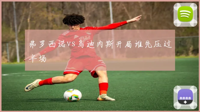 弗罗西诺vs乌迪内斯开局谁先压过半场