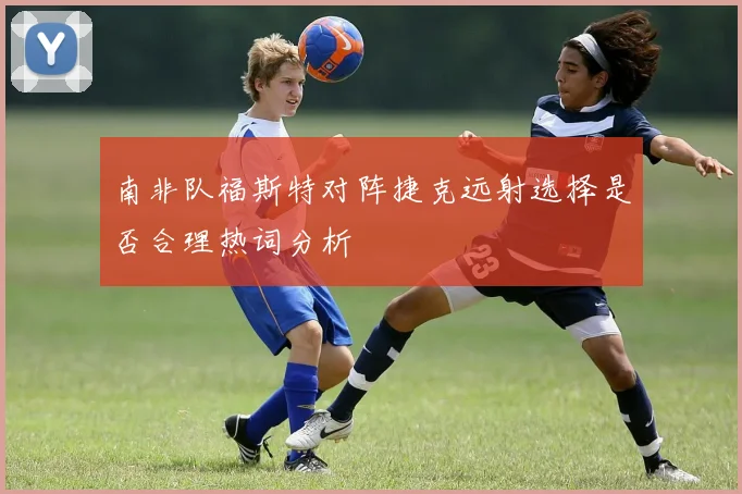 南非队福斯特对阵捷克远射选择是否合理热词分析