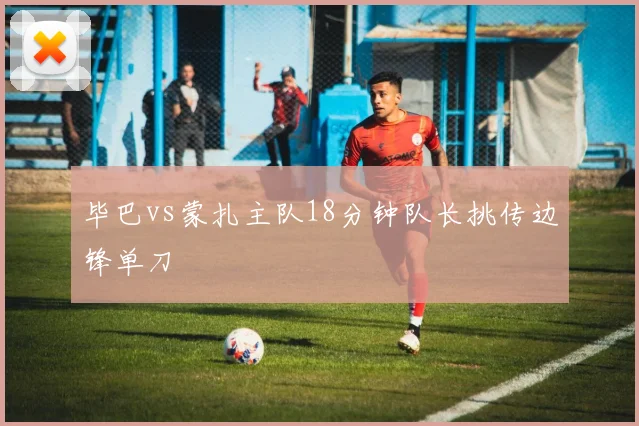 毕巴vs蒙扎主队18分钟队长挑传边锋单刀