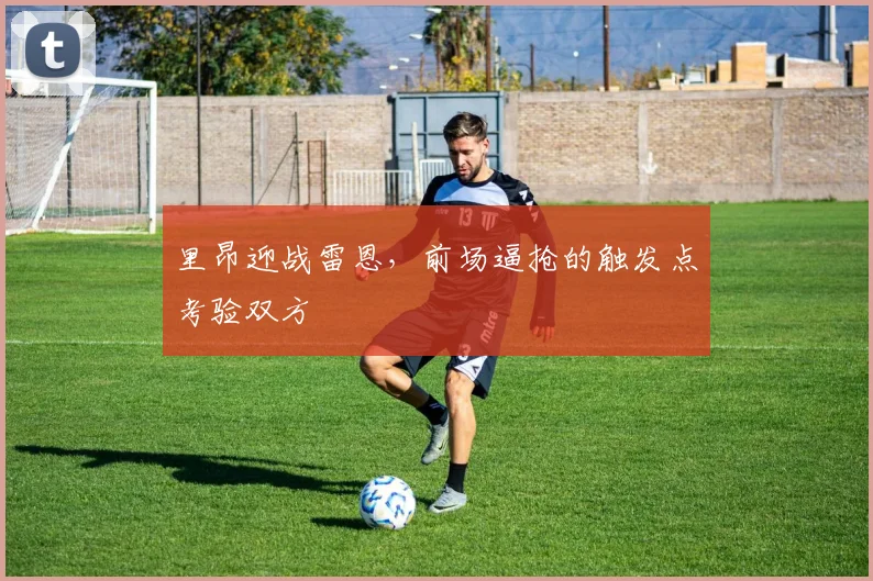里昂迎战雷恩，前场逼抢的触发点考验双方