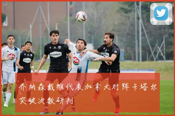 乔纳森戴维代表加拿大对阵卡塔尔突破次数研判