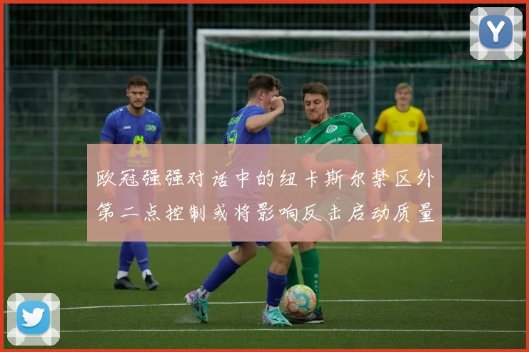 欧冠强强对话中的纽卡斯尔禁区外第二点控制或将影响反击启动质量